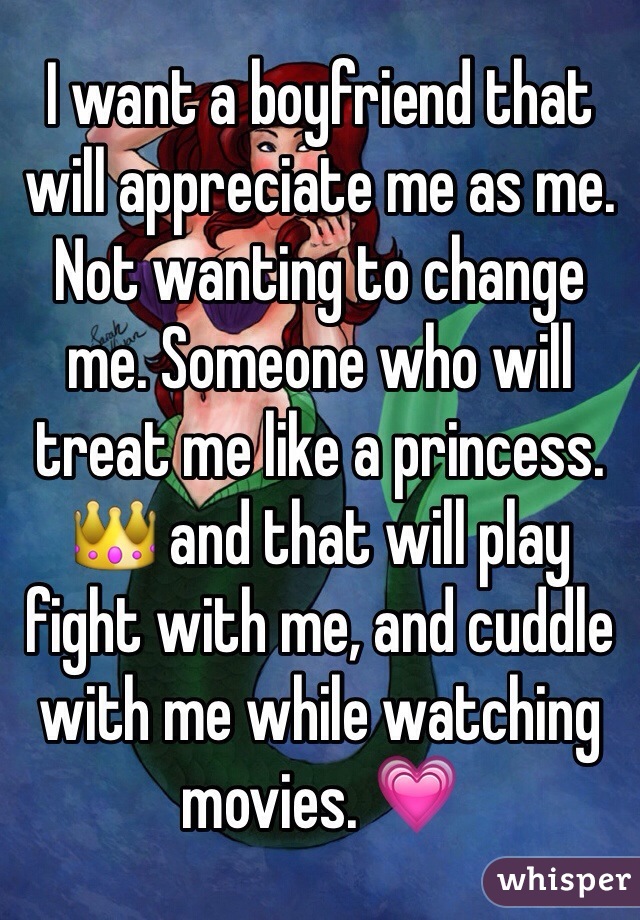 I want a boyfriend that will appreciate me as me. Not wanting to change me. Someone who will treat me like a princess. 👑 and that will play fight with me, and cuddle with me while watching movies. 💗 
