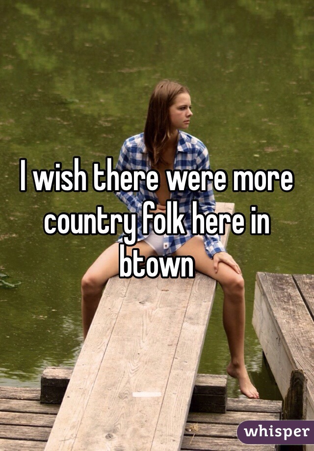 I wish there were more country folk here in btown 