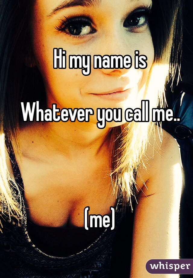 Hi my name is 

Whatever you call me..



(me)
