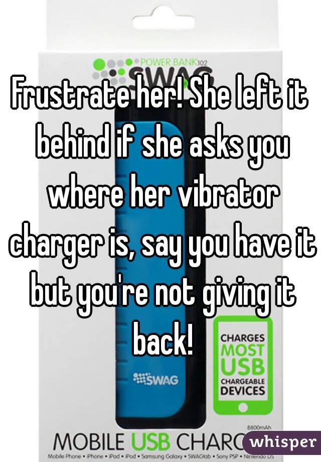 Frustrate her! She left it behind if she asks you where her vibrator charger is, say you have it but you're not giving it back!