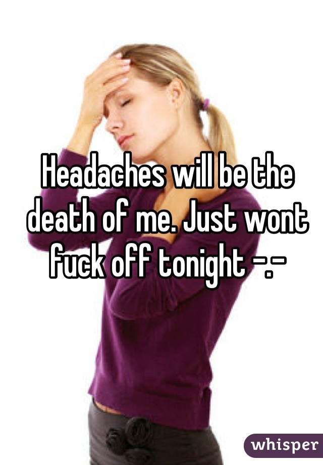 Headaches will be the death of me. Just wont fuck off tonight -.-