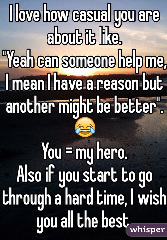 I love how casual you are about it like. 
"Yeah can someone help me, I mean I have a reason but another might be better". 😂
You = my hero.
Also if you start to go through a hard time, I wish you all the best.