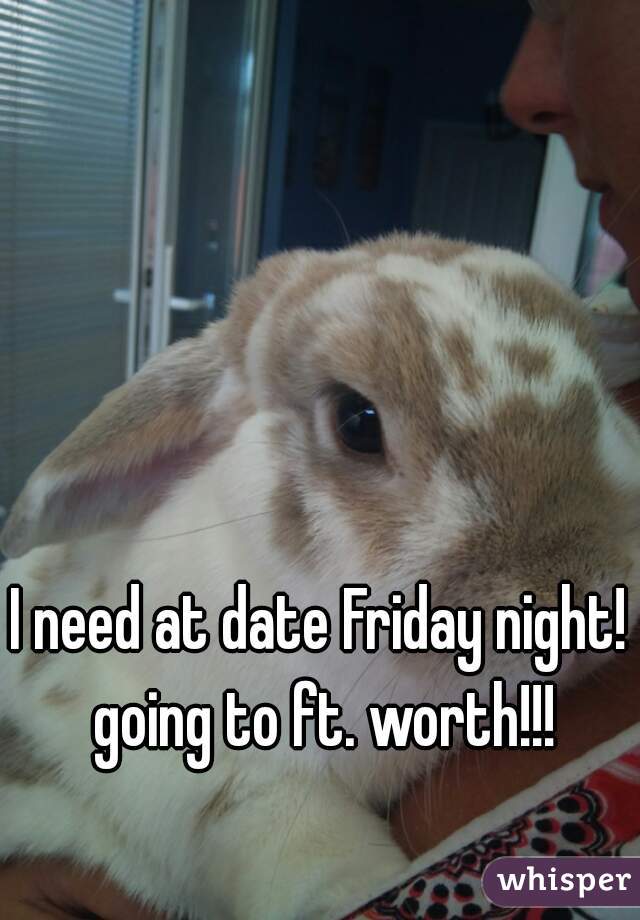 I need at date Friday night! going to ft. worth!!!