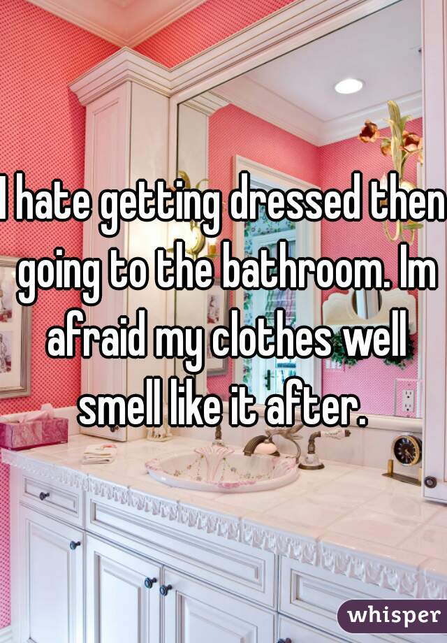 I hate getting dressed then going to the bathroom. Im afraid my clothes well smell like it after. 