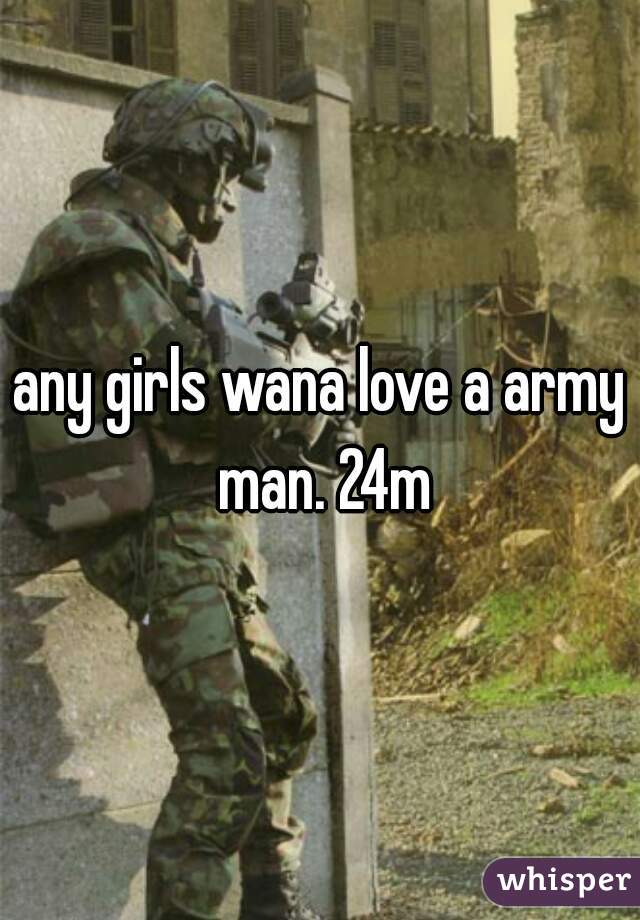 any girls wana love a army man. 24m