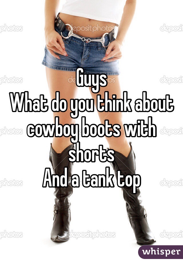 Guys
What do you think about cowboy boots with shorts 
And a tank top 