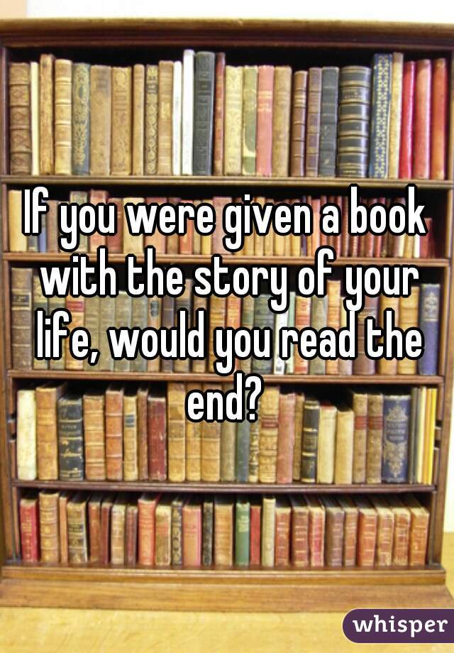 If you were given a book with the story of your life, would you read the end? 
