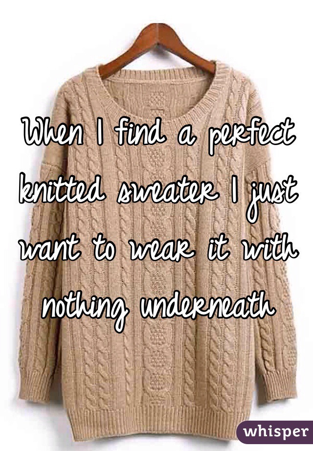 When I find a perfect knitted sweater I just want to wear it with nothing underneath
