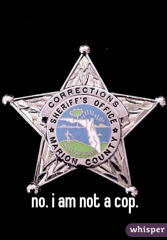 no. i am not a cop.