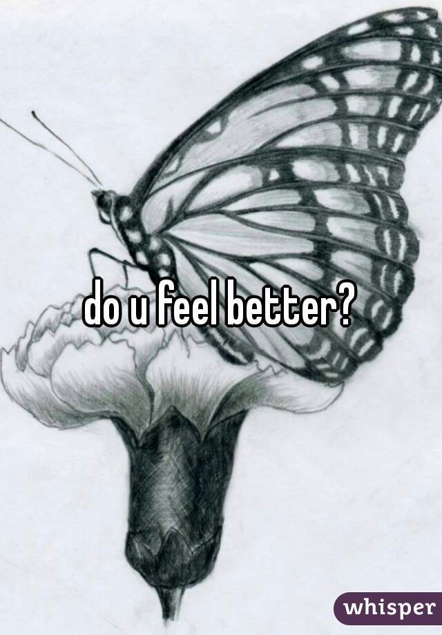 do u feel better?