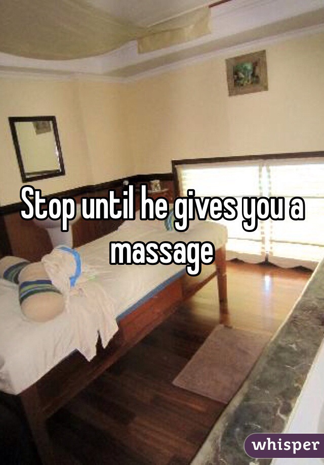 Stop until he gives you a massage