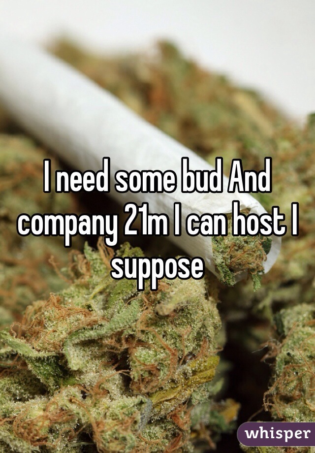 I need some bud And company 21m I can host I suppose