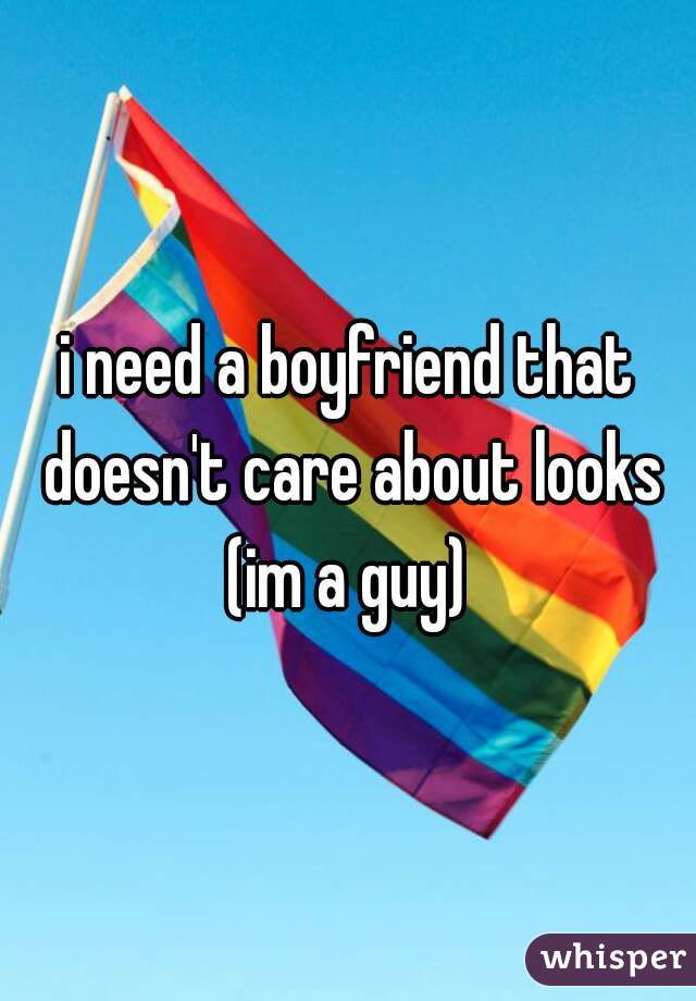 i need a boyfriend that doesn't care about looks
(im a guy)