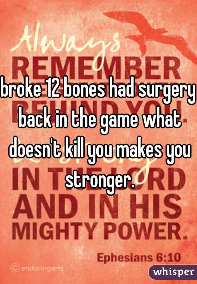 broke 12 bones had surgery back in the game what doesn't kill you makes you stronger.