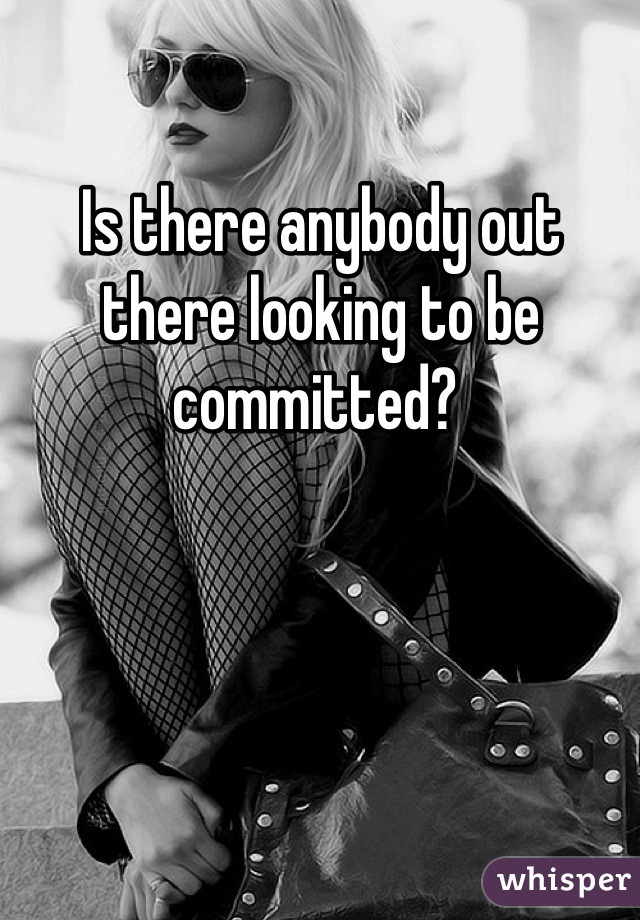 Is there anybody out there looking to be committed? 