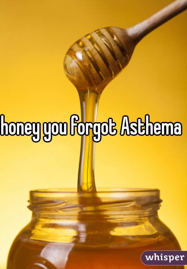 honey you forgot Asthema 