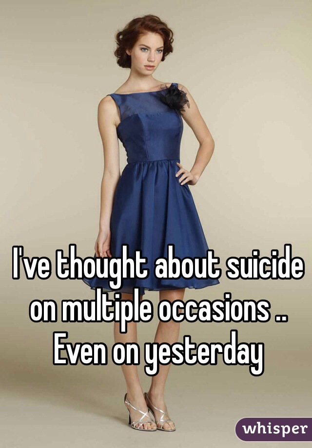 I've thought about suicide on multiple occasions .. Even on yesterday 