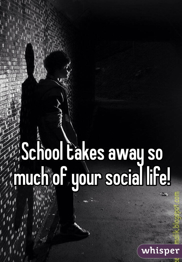 School takes away so much of your social life! 
