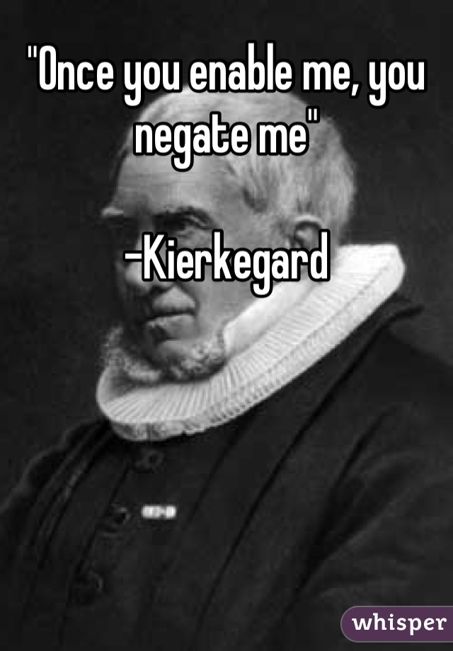 "Once you enable me, you negate me"

-Kierkegard
