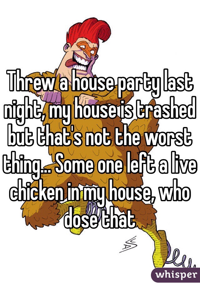 Threw a house party last night, my house is trashed but that's not the worst thing... Some one left a live chicken in my house, who dose that