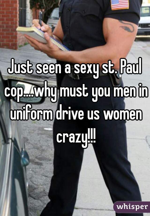 Just seen a sexy st. Paul cop....why must you men in uniform drive us women crazy!!!