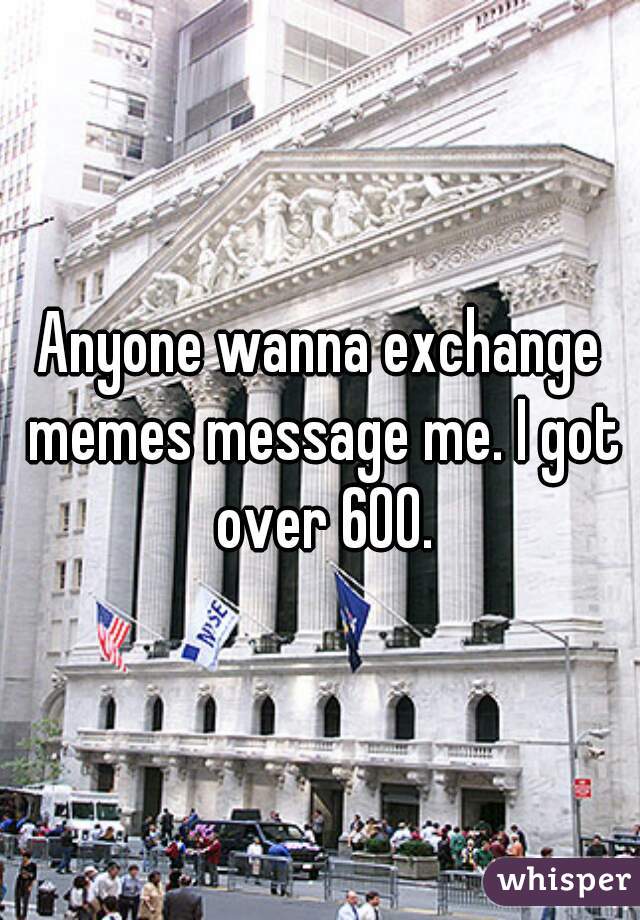 Anyone wanna exchange memes message me. I got over 600.