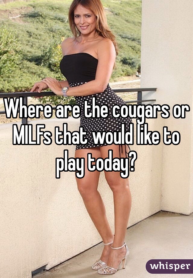 Where are the cougars or MILFs that would like to play today?