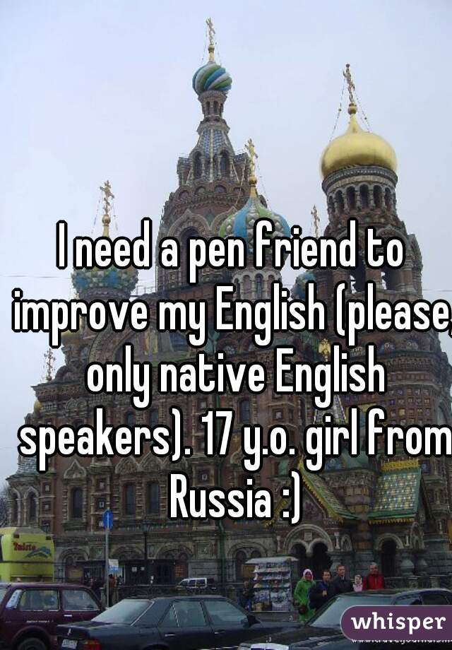 I need a pen friend to improve my English (please, only native English speakers). 17 y.o. girl from Russia :)