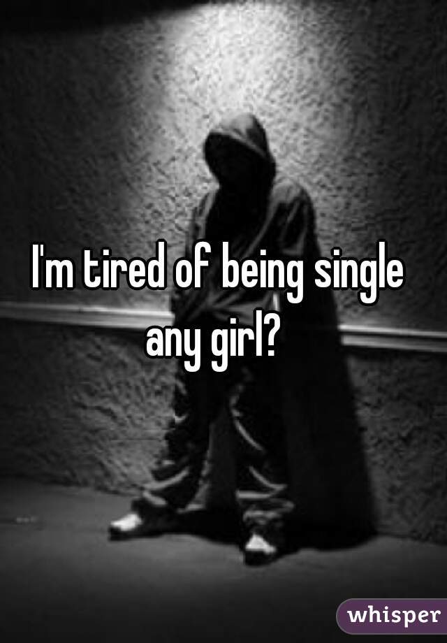 I'm tired of being single 
any girl?  