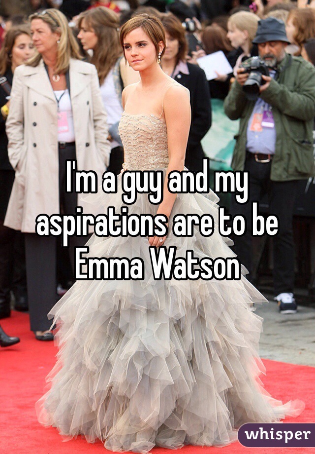 I'm a guy and my aspirations are to be Emma Watson
