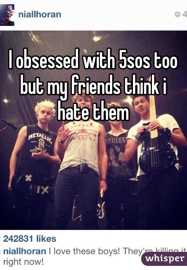 I obsessed with 5sos too but my friends think i hate them