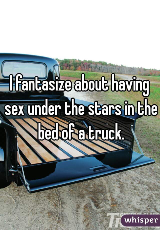 I fantasize about having sex under the stars in the bed of a truck.