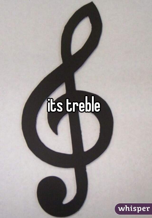 its treble 