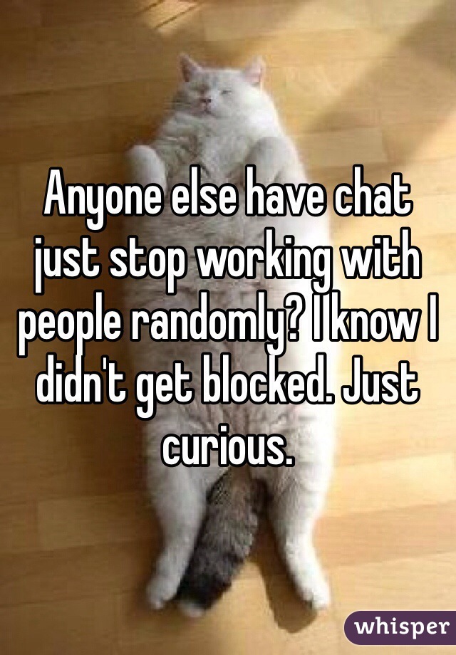 Anyone else have chat just stop working with people randomly? I know I didn't get blocked. Just curious. 