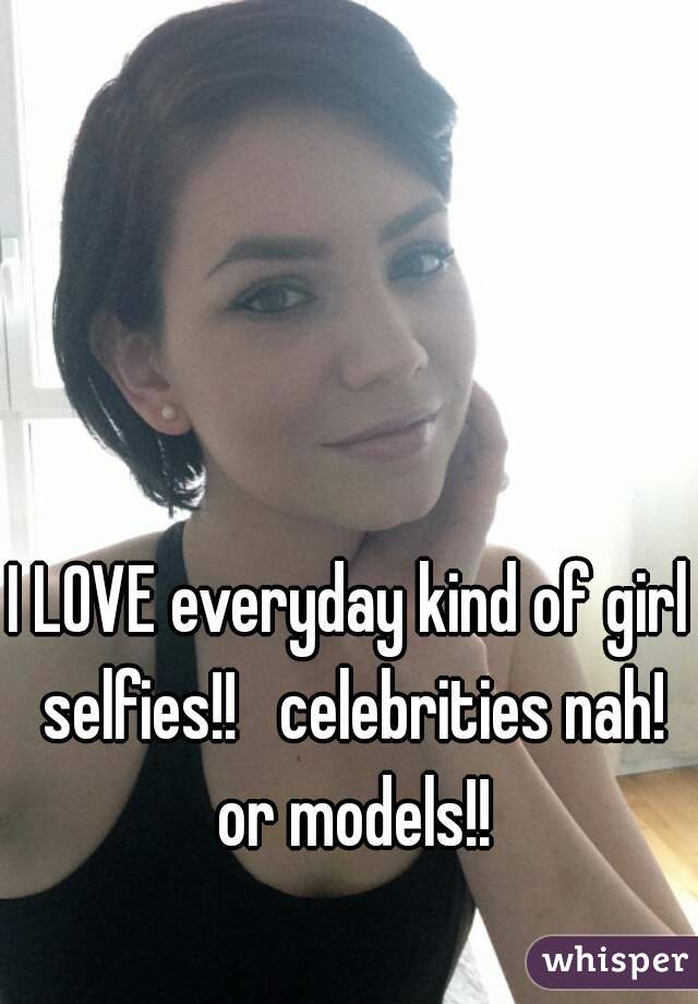 I LOVE everyday kind of girl selfies!!   celebrities nah! or models!!