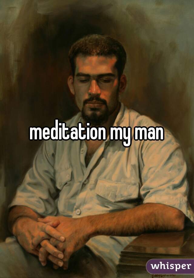 meditation my man