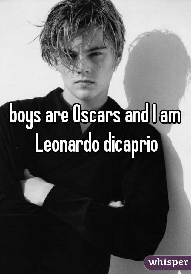 boys are Oscars and I am Leonardo dicaprio