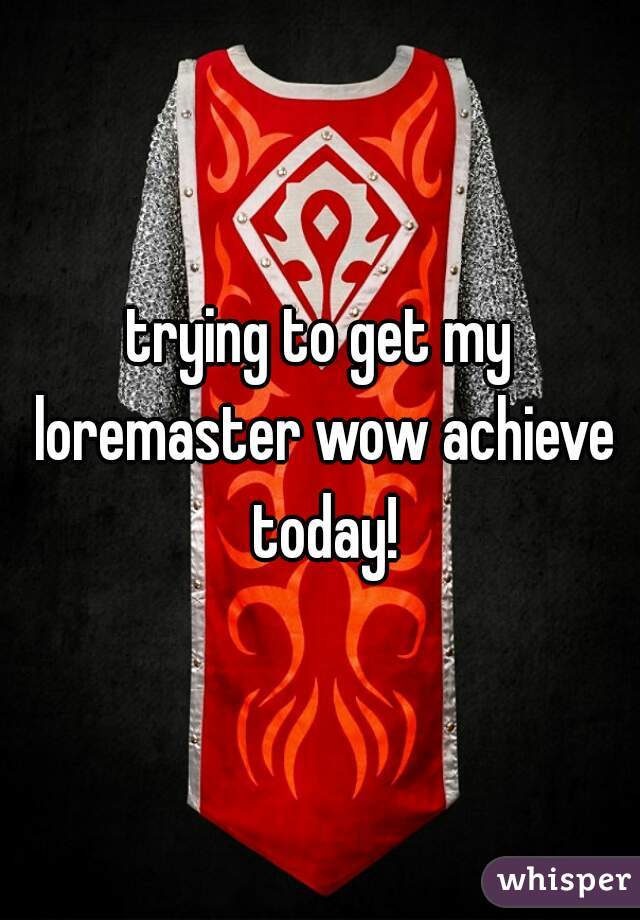 trying to get my loremaster wow achieve today!