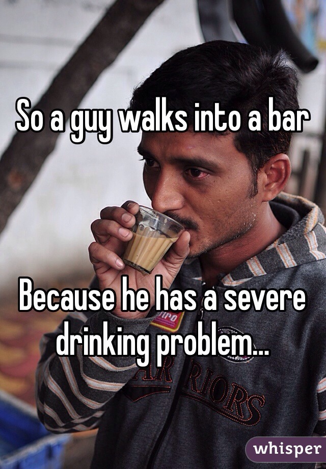 So a guy walks into a bar



Because he has a severe drinking problem…