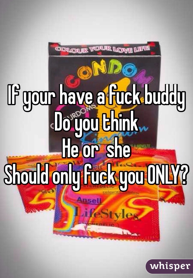 If your have a fuck buddy 
Do you think 
He or  she 
Should only fuck you ONLY?
