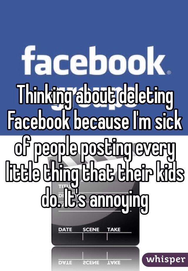 Thinking about deleting Facebook because I'm sick of people posting every little thing that their kids do. It's annoying 