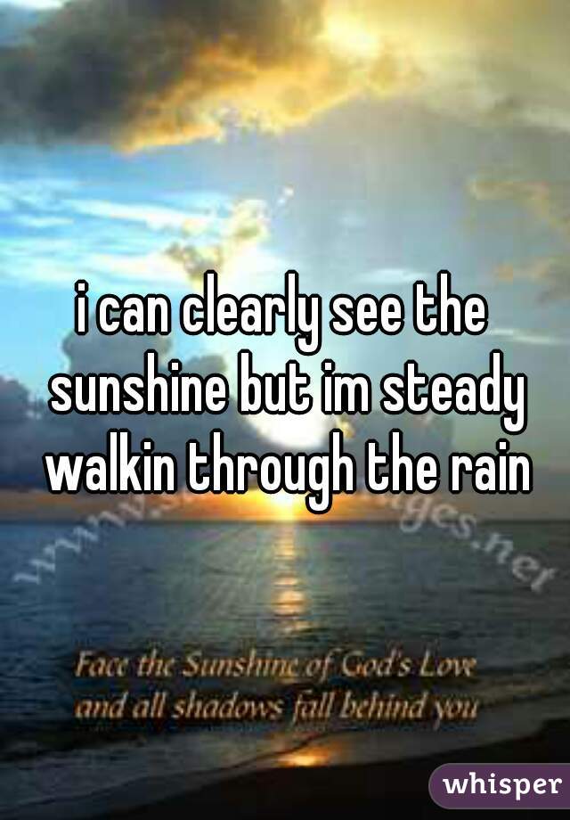 i can clearly see the sunshine but im steady walkin through the rain
