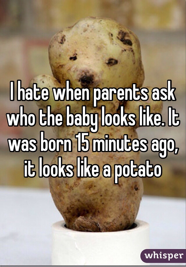 I hate when parents ask who the baby looks like. It was born 15 minutes ago, it looks like a potato