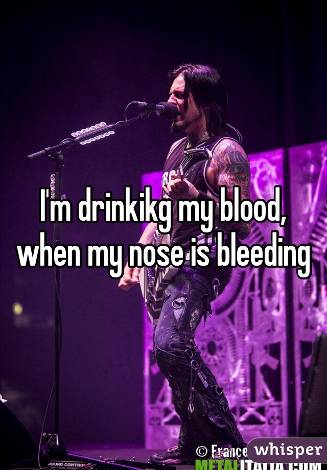 I'm drinkikg my blood, when my nose is bleeding