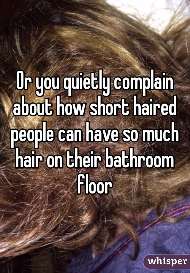 Or you quietly complain about how short haired people can have so much hair on their bathroom floor 