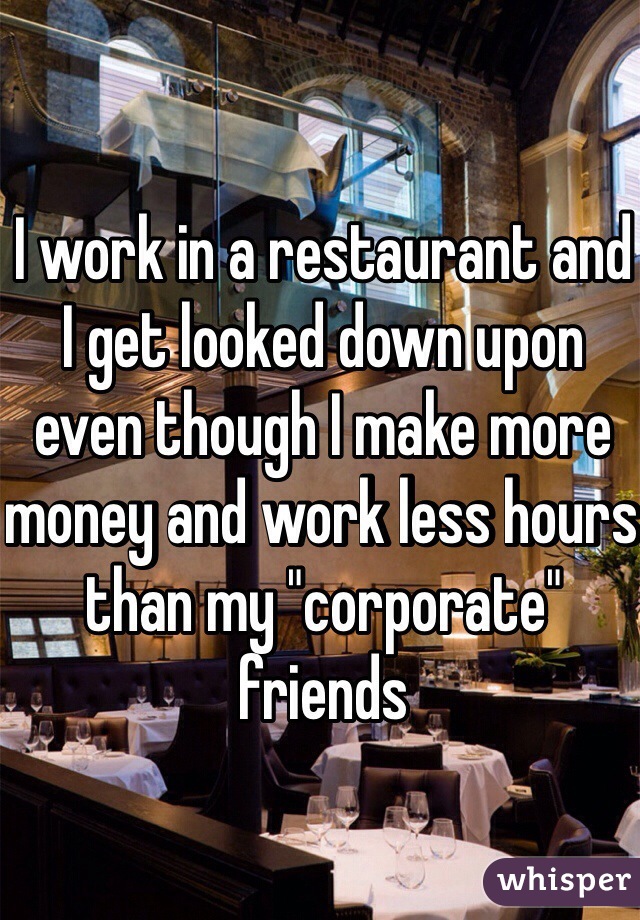 I work in a restaurant and I get looked down upon even though I make more money and work less hours than my "corporate" friends