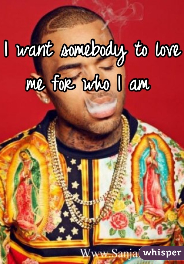 I want somebody to love me for who I am 