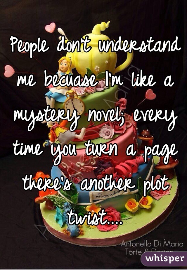 People don't understand me becuase I'm like a mystery novel; every time you turn a page there's another plot twist....
