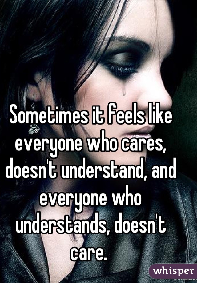 Sometimes it feels like everyone who cares, doesn't understand, and everyone who understands, doesn't care. 