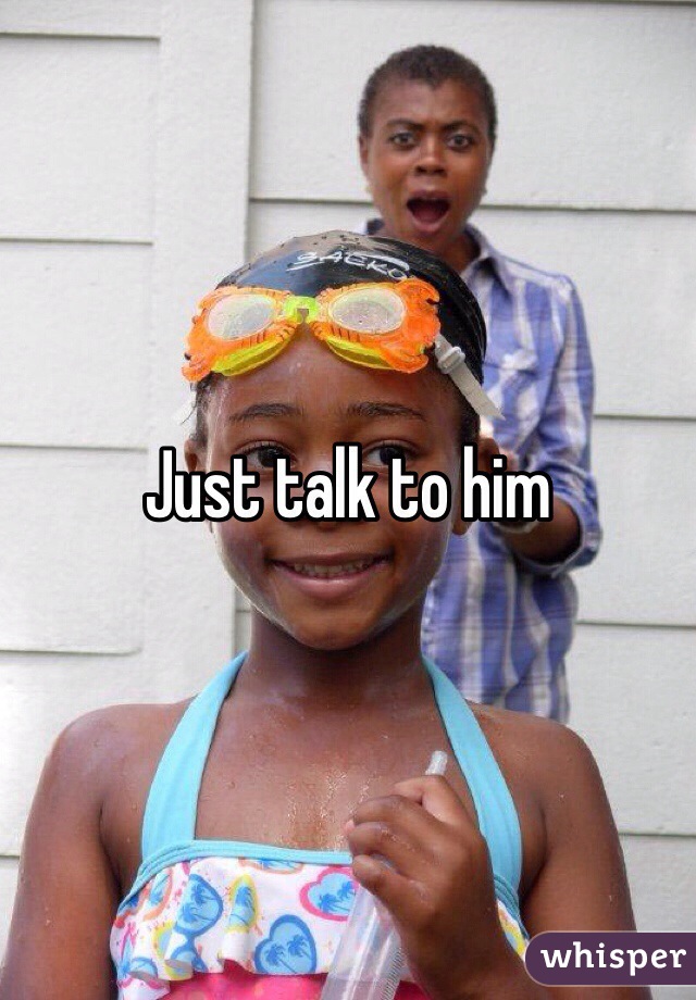 Just talk to him